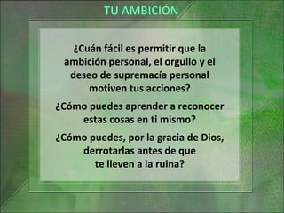 ¿Cuán fácil es permitir que la
ambición personal, el orgullo y el
deseo de supremacía personal
motiven tus acciones?
¿Cómo puedes aprender a reconocer
estas cosas en ti mismo?
¿Cómo puedes, por la gracia de Dios,
derrotarlas antes de que
te lleven a la ruina?
 