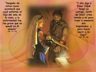 “Después de estas cosas aconteció que cayó enfermo el hijo del ama de la casa; y la enfermedad fue tan grave que no quedó en él aliento”(1R. 17: 17)“Y ella dijo a Elías: ¿Qué tengo yo contigo, varón de Dios? ¿Has venido a mí para traer a memoria mis iniquidades, y para hacer morir a mi hijo?”(1R. 17: 18)