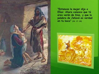 “Entonces la mujer dijo a Elías: Ahora conozco que tú eres varón de Dios, y que la palabra de Jehová es verdad en tu boca” (1R. 17: 24)