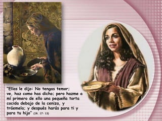 “Elías le dijo: No tengas temor; ve, haz como has dicho; pero hazme a mí primero de ello una pequeña torta cocida debajo de la ceniza, y tráemela; y después harás para ti y para tu hijo” (1R. 17: 13)