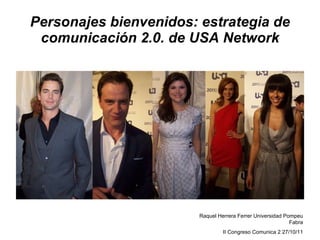 Personajes bienvenidos: estrategia de comunicación 2.0. de USA Network Raquel Herrera Ferrer Universidad Pompeu Fabra II Congreso Comunica 2 27/10/11 
