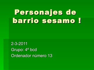 Personajes de  barrio sesamo ! 2-3-2011 Grupo: 4º bcd Ordenador número 13 