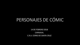 PERSONAJES DE CÓMIC
14 DE FEBRERO 2018
CARNAVAL
C.R.A. CERRO DE SANTA CRUZ
 