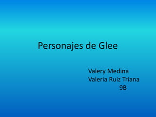 Personajes de Glee

           Valery Medina
           Valeria Ruiz Triana
                       9B
 