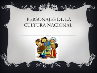 PERSONAJES DE LA
CULTURA NACIONAL

 