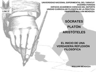 SÓCRATES  PLATÓN  ARISTÓTELES  EL INICIO DE UNA VERDADERA REFLEXIÓN FILOSÓFICA  UNIVERSIDAD NACIONAL EXPERIMENTAL DEL YARACUY  V ICERRECTORADO ESPACIO ACADÉMICO CIENCIAS DEL DEPORTE UNIDAD CURRICULAR FILOSOFÍA DE LA PRÁCTICA  PROFESOR WULLIAN MENDOZA  WULLIAN MENDOZA  