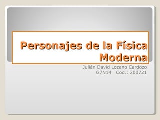 Personajes de la Física
             Moderna
           Julián David Lozano Cardozo
                 G7N14 Cod.: 200721
 