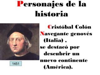 Cristóbal Colón
Navegante genovés
(Italia) ,
se destacó por
descubrir un
nuevo continente
(América).
Personajes de la
historia
1451
 