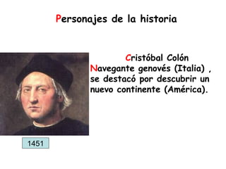 Cristóbal Colón
Navegante genovés (Italia) ,
se destacó por descubrir un
nuevo continente (América).
Personajes de la historia
1451
 