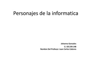 Personajes de la informatica 
Johanna Gonzales 
C.I 20.239.148 
Nombre Del Profesor: Juan Carlos Cabrera 
 