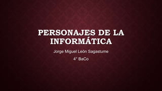 PERSONAJES DE LA
INFORMÁTICA
Jorge Miguel León Sagastume
4° BaCo
 