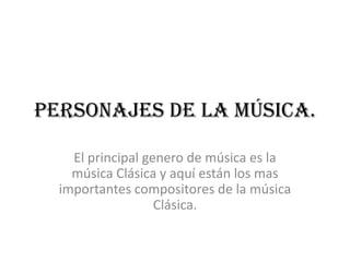 Personajes de la música.
El principal genero de música es la
música Clásica y aquí están los mas
importantes compositores de la música
Clásica.

 
