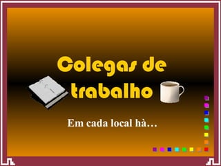 Em cada local hà… Colegas de trabalho 