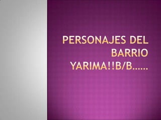 PERSONAJES DEL BARRIO YARIMA!!B/B……  