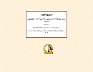 HUMANISMO
ANALISIS CRITICO DE LA ARQUITECTURA Y EL
ARTE II
03/03/2014
INSTITUTO TECNOLOGICO DE CHIHUAHUA
INTEGRANTES: ROXANA SIGALA,JOEL ZAMBRANO, RODOLFO
RUIZ

 