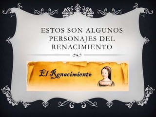 ESTOS SON ALGUNOS 
PERSONAJES DEL 
RENACIMIENTO 
