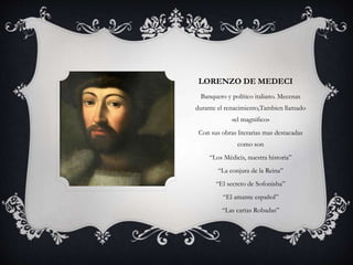LORENZO DE MEDECI 
Banquero y político italiano. Mecenas 
durante el renacimiento,Tambien llamado 
«el magnifico» 
Con sus...