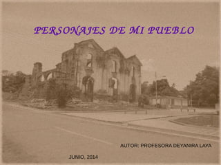 PERSONAJES DE MI PUEBLO
AUTOR: PROFESORA DEYANIRA LAYA
JUNIO, 2014
 