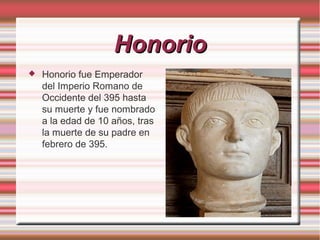 Honorio


Honorio fue Emperador
del Imperio Romano de
Occidente del 395 hasta
su muerte y fue nombrado
a la edad de 10 años, tras
la muerte de su padre en
febrero de 395.

 