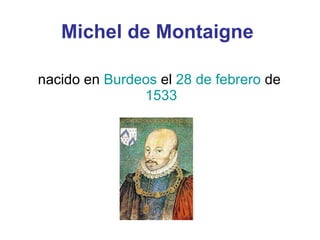 Michel de Montaigne nacido en  Burdeos  el  28 de febrero  de  1533 