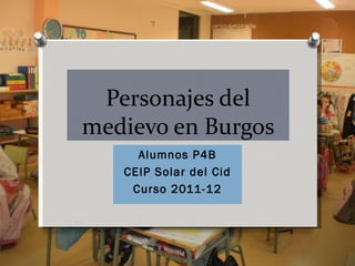 Personajes del
medievo en Burgos
     Alumnos P4B
   CEIP Solar del Cid
    Curso 2011-12
 