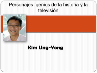 Kim Ung-Yong
Personajes genios de la historia y la
televisión
 