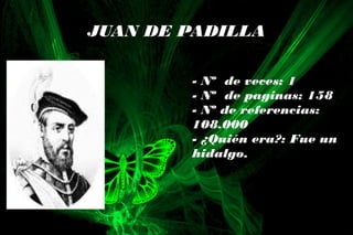 JUAN DE PADILLA
- Nº de veces: 1
- Nº de paginas: 158
- Nº de referencias:
108.000
- ¿Quién era?: Fue un
hidalgo.
 