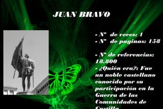 JUAN BRAVO
- Nº de veces: 1
- Nº de paginas: 158
- Nº de referencias:
18.800
- ¿Quién era?: Fue
un noble castellano
conocido por su
participación en la
Guerra de las
Comunidades de
 