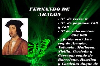 FERNANDO DE
ARAGÓN
- Nº de veces: 2
- Nº de paginas: 158
y 159
- Nº de referencias:
383.000
- ¿Quién era? Fue
rey de Aragón,
Valencia, Mallorca,
Sicilia, Cerdeña y
Córcega; conde de
Barcelona, Rosellon
y Cardeña; duque de
 