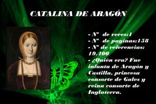 CATALINA DE ARAGÓN
- Nº de veces:1
- Nº de paginas:158
- Nº de referencias:
19.400
- ¿Quién era? Fue
infanta de Aragón y
Castilla, princesa
consorte de Gales y
reina consorte de
Inglaterra.
 