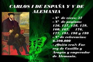 CARLOS I DE ESPAÑA Y V DE
ALEMANIA
- Nº de veces: 37
- Nº de paginas:
156, 157, 158, 159,
160, 167, 176,
177, 191, 198 y 199
- Nº de referencias:
6.390.000
- ¿Quién era?: Fue
rey de Castilla y
Aragón y emperador
de Alemania.
 