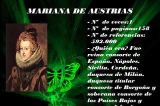 MARIANA DE AUSTRIAS
- Nº de veces:1
- Nº de paginas:158
- Nº de referencias:
592.000
- ¿Quién era? Fue
reina consorte de
España, Nápoles,
Sicilia, Cerdeña,
duquesa de Milán,
duquesa titular
consorte de Borgoña y
soberana consorte de
los Países Bajos y
 