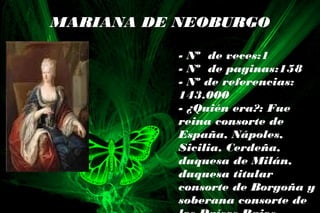 MARIANA DE NEOBURGO
- Nº de veces:1
- Nº de paginas:158
- Nº de referencias:
143.000
- ¿Quién era?: Fue
reina consorte de
España, Nápoles,
Sicilia, Cerdeña,
duquesa de Milán,
duquesa titular
consorte de Borgoña y
soberana consorte de
 
