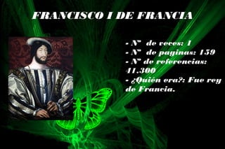 FRANCISCO I DE FRANCIA
- Nº de veces: 1
- Nº de paginas: 159
- Nº de referencias:
41.300
- ¿Quién era?: Fue rey
de Francia.
 