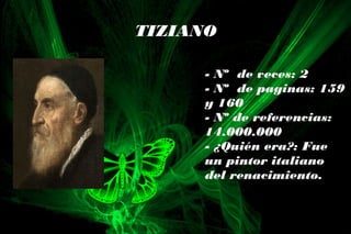 - Nº de veces: 2
- Nº de paginas: 159
y 160
- Nº de referencias:
14.000.000
- ¿Quién era?: Fue
un pintor italiano
del renacimiento.
TIZIANO
 