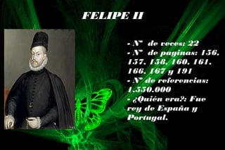 FELIPE II
- Nº de veces: 22
- Nº de paginas: 156,
157, 158, 160, 161,
166, 167 y 191
- Nº de referencias:
1.550.000
- ¿Quién era?: Fue
rey de España y
Portugal.
 