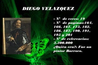 DIEGO VELAZQUEZ
- Nº de veces: 19
- Nº de paginas:164,
166, 167, 173, 182,
186, 187, 190, 191,
195 y 201
- Nº de referencias:
3.300.000
¿Quién era?: Fue un
pintor Barroco.
 