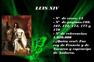 LUIS XIV
- Nº de veces: 13
- Nº de paginas:166,
167, 172, 173, 177 y
179
- Nº de referencias:
1.020.000
- ¿Quién era?: Fue
rey de Francia y de
Navarra y copríncipe
de Andorra.
 