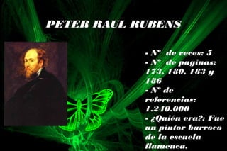 PETER RAUL RUBENS
- Nº de veces: 5
- Nº de paginas:
173, 180, 183 y
186
- Nº de
referencias:
1.240.000
- ¿Quién era?: Fue
un pintor barroco
de la escuela
flamenca.
 