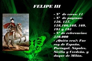 FELIPE III
- Nº de veces: 11
- Nº de paginas:
156, 157,
158,166,168, 169,
191 y 195
- Nº de referencias:
510.000
- ¿Quién era?: Fue
rey de España,
Portugal, Nápoles,
Sicilia y Cerdeña, y
duque de Milán.
 