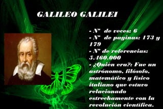 GALILEO GALILEI
- Nº de veces: 6
- Nº de paginas: 173 y
179
- Nº de referencias:
5.460.000
- ¿Quién era?: Fue un
astrónomo, filósofo,
matemático y físico
italiano que estuvo
relacionado
estrechamente con la
revolución científica.
 