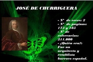 - Nº de veces: 2
- Nº de paginas:
173 y 185
- Nº de
referencias:
211.000
- ¿Quién era?:
Fue un
arquitecto y
retablista
barroco español.
JOSÉ DE CHURRIGUERA
 