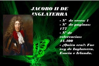 - Nº de veces: 1
- Nº de paginas:
177
- Nº de
referencias:
44.400
- ¿Quién era?: Fue
rey de Inglaterra,
Esocia e Irlanda.
JACOBO II DE
INGLATERRA
 