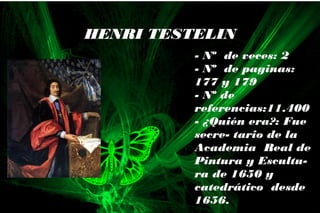 - Nº de veces: 2
- Nº de paginas:
177 y 179
- Nº de
referencias:11.400
- ¿Quién era?: Fue
secre- tario de la
Academia Real de
Pintura y Escultu-
ra de 1650 y
catedrático desde
1656.
HENRI TESTELIN
 