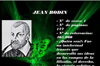 - Nº de veces: 1
- Nº de paginas:
177
- Nº de referencias:
405.000
- ¿Quién era?: Fue
un intelectual
francés que
desarrolló sus ideas
en los campos de la
filisofía, el derecho,
JEAN BODIN
 