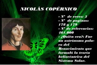 - Nº de veces: 3
- Nº de paginas:
178 y 179
- Nº de referencias:
461.000
- ¿Quién era?: Fue
un astrónomo pola-
co del
Renacimiento que
formuló la teoría
heliocéntrica del
Sistema Solar.
NICOLÁS COPÉRNICO
 