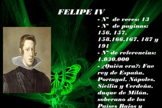 FELIPE IV
- Nº de veces: 13
- Nº de paginas:
156, 157,
158,166,167, 187 y
191
- Nº de referencias:
1.030.000
- ¿Quién era?: Fue
rey de España,
Portugal, Nápoles,
Sicilia y Cerdeña,
duque de Milán,
soberano de los
Países Bajos y
 