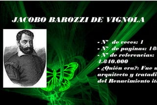 - Nº de veces: 1
- Nº de paginas: 180
- Nº de referencias:
4.840.000
- ¿Quién era?: Fue u
arquitecto y tratadis
del Renacimiento ita
JACOBO BAROZZI DE VIGNOLA
 