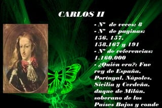 CARLOS II
- Nº de veces: 8
- Nº de paginas:
156, 157,
158,167 y 191
- Nº de referencias:
1.160.000
- ¿Quién era?: Fue
rey de España,
Portugal, Nápoles,
Sicilia y Cerdeña,
duque de Milán,
soberano de los
Países Bajos y conde
 