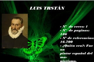 - Nº de veces: 1
- Nº de paginas:
186
- Nº de referencias:
16.700
- ¿Quién era?: Fue
un
pintor español del
ma-
nierismo,
LUIS TRSTÁN
 